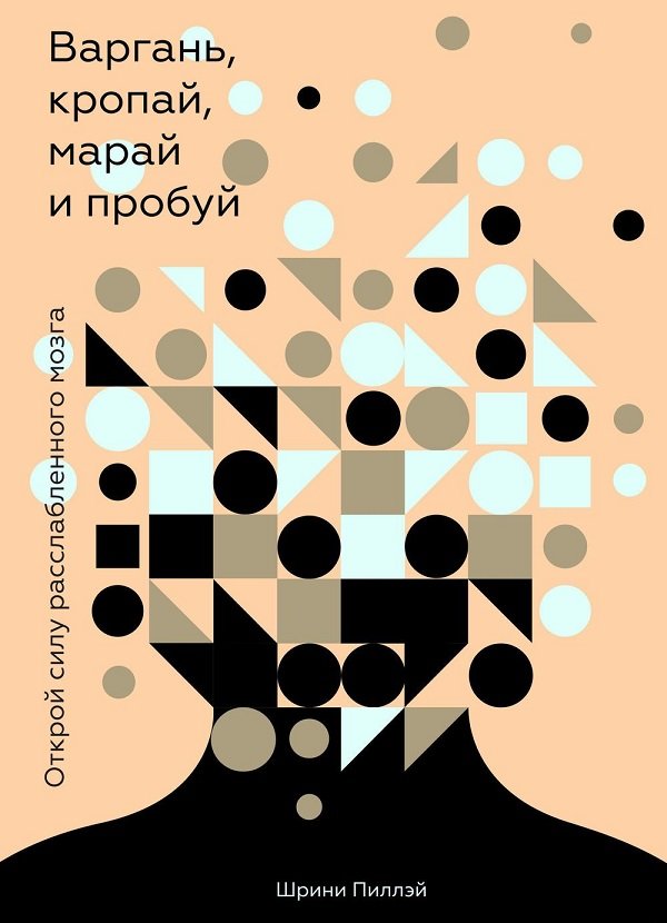 

Шрини Пиллэй: Варгань, кропай, марай и пробуй. Открой силу расслабленного мозга