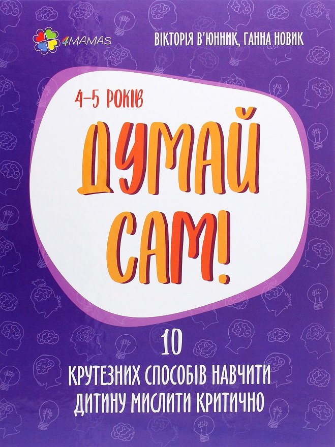 

Вікторія В'юнник, Ганна Новик: Думай сам! 10 крутезних способів навчити дитину мислити критично. 4-5 років