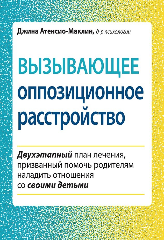 

Джина Атенсио-Маклин: Вызывающее оппозиционное расстройство. Двухэтапный план лечения, призванный помочь родителям наладить отношения со своими детьми