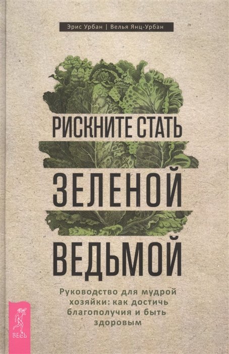 

Эрис Урбан, Велья Янц-Урбан: Рискните стать зеленой ведьмой. Руководство для мудрой хозяйки. Как достичь благополучия