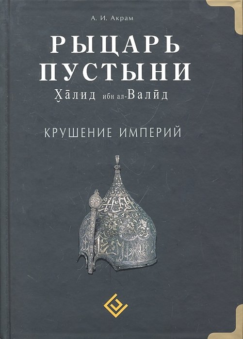 

А. И. Акрам: Рыцарь пустыни. Халид ибн ал-Валид. Крушение империй