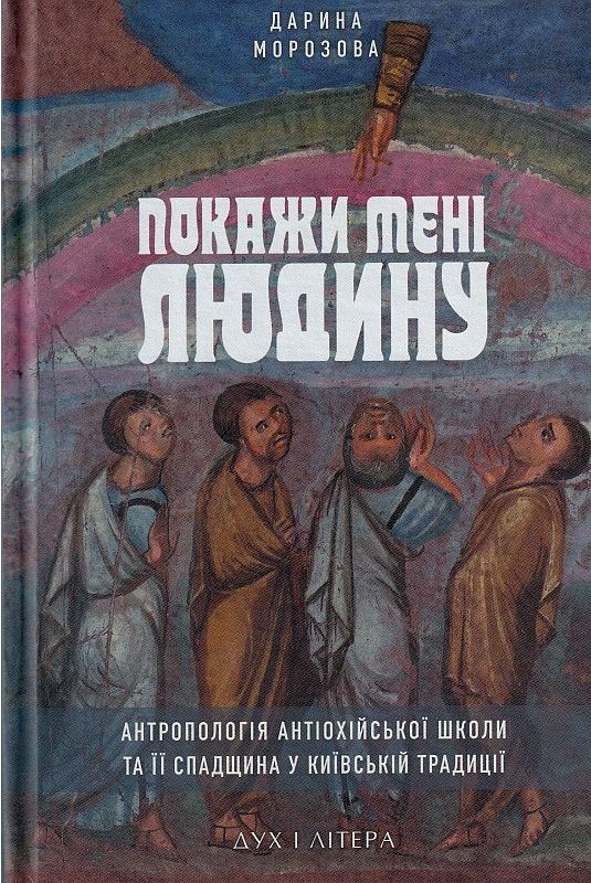 

Дарина Морозова: Покажи мені людину. Антропологія Антіохійської школи та її спадщина у Київській традиції