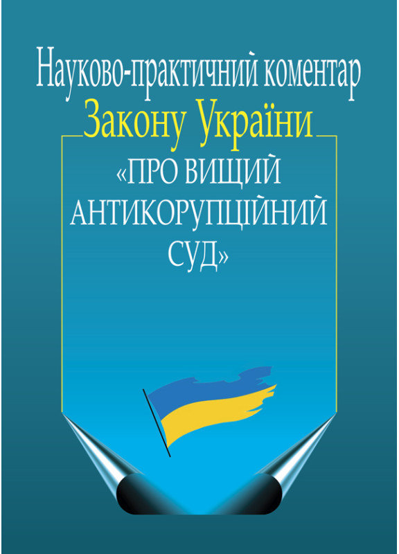 

Науково-практичний коментар Закону України «Про Вищий Антикорупційний суд»